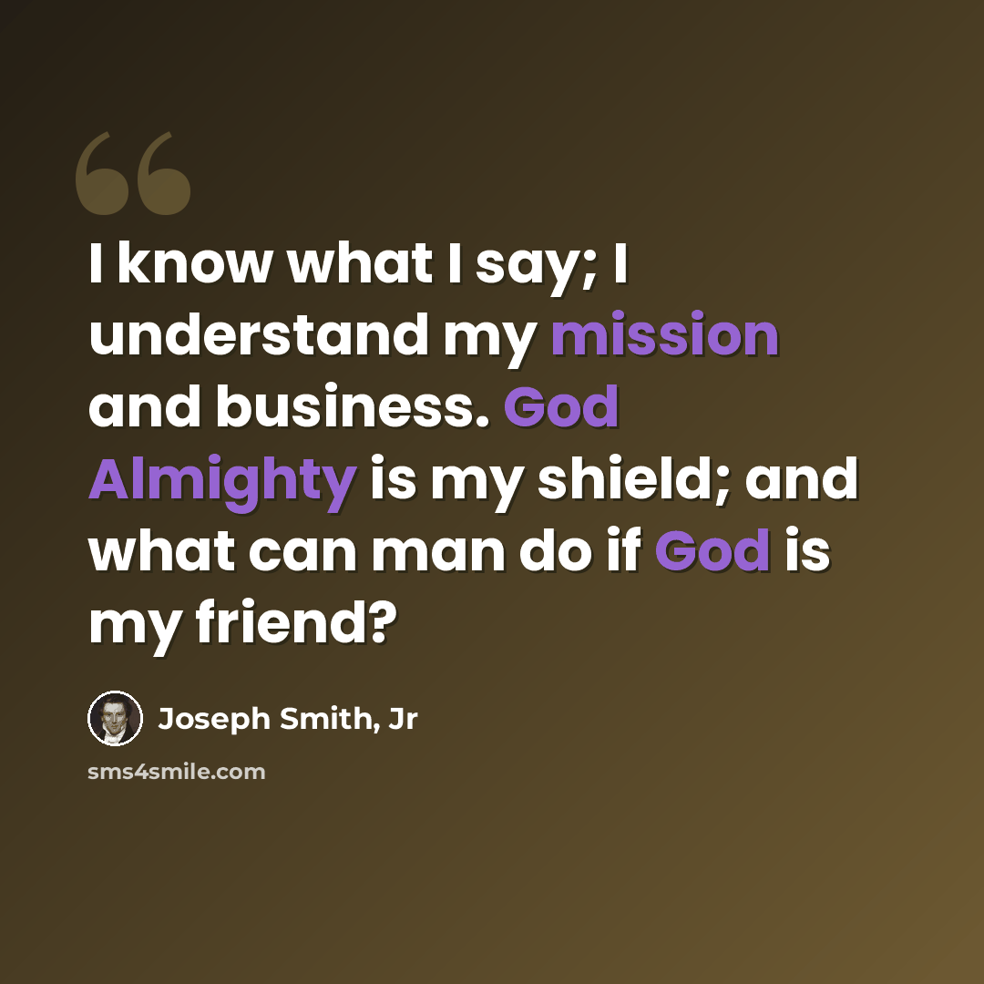 “I know what I say; I understand my mission and business. God Almighty is my shield; and what can man do if God is my friend?” quote by Joseph Smith, Jr