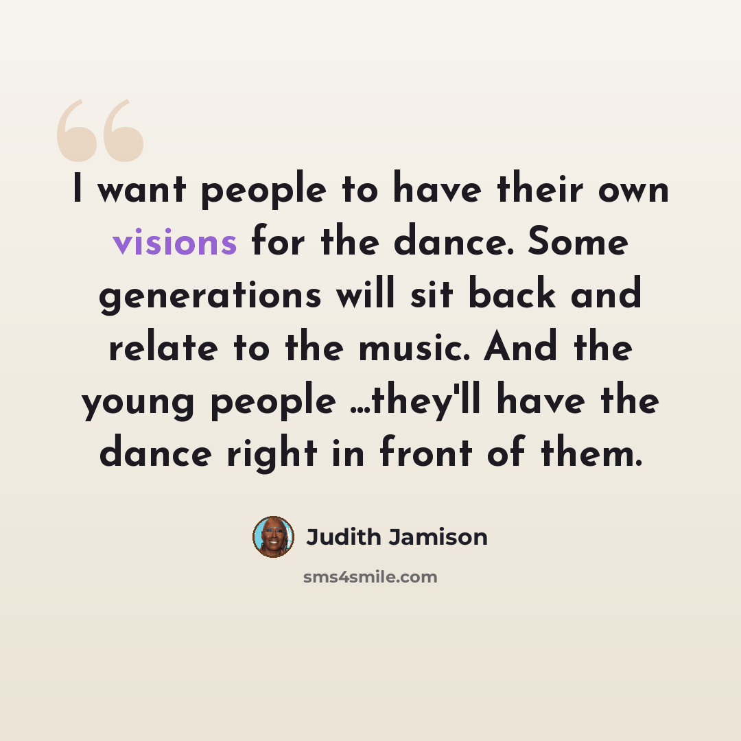 “I want people to have their own visions for the dance. Some generations will sit back and relate to the music. And the young people ...they'll have the dance right in front of them.” quote by Judith Jamison