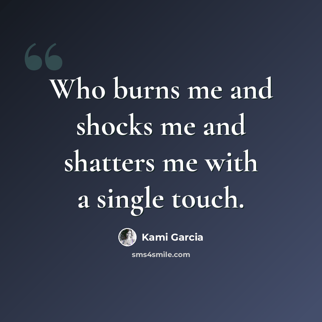 “Who burns me and shocks me and shatters me with a single touch.” quote by Kami Garcia