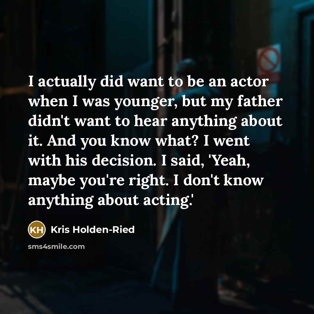 “I actually did want to be an actor when I was younger, but my father didn't want to hear anything about it. And you know what? I went with his decision. I said, 'Yeah, maybe you're right. I don't know anything about acting.'” quote by Kris Holden-Ried