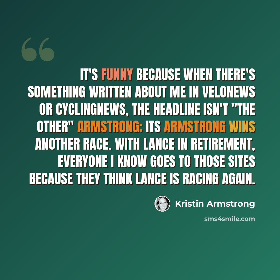 “It's funny because when there's something written about me in Velonews or Cyclingnews, the headline isn't "the other" Armstrong; its Armstrong wins another race. With Lance in retirement, everyone I know goes to those sites because they think Lance is racing again.” quote by Kristin Armstrong