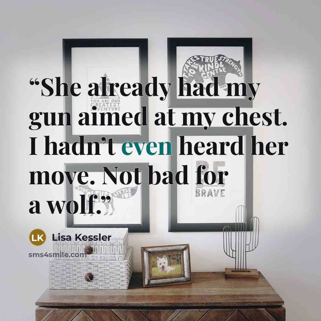 “She already had my gun aimed at my chest. I hadn’t even heard her move. Not bad for a wolf.” quote by Lisa Kessler