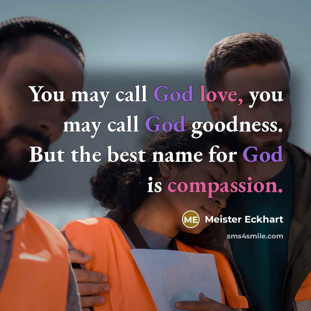 “You may call God love, you may call God goodness. But the best name for God is compassion.” quote by Meister Eckhart