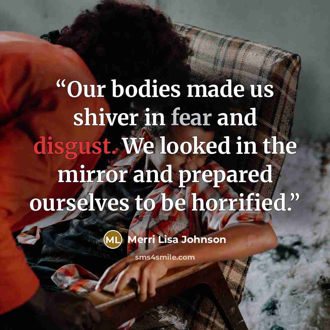 “Our bodies made us shiver in fear and disgust. We looked in the mirror and prepared ourselves to be horrified.” quote by Merri Lisa Johnson