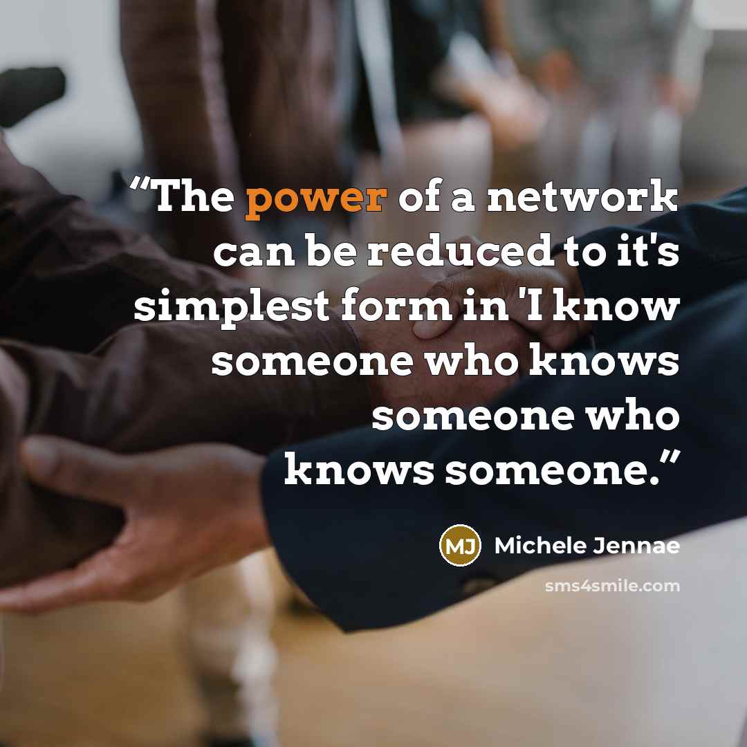 “The power of a network can be reduced to it's simplest form in 'I know someone who knows someone who knows someone.” quote by Michele Jennae