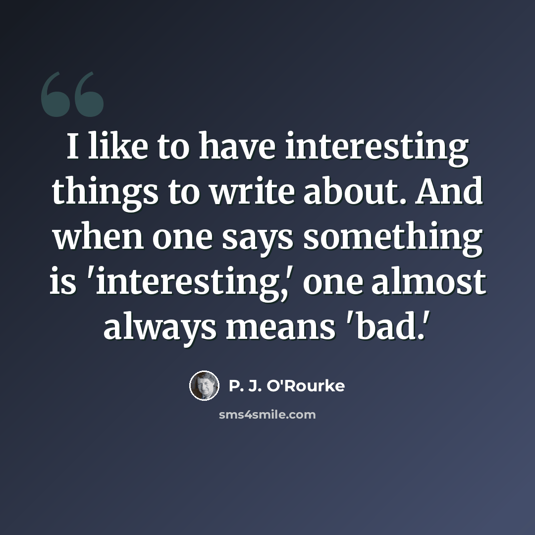 “I like to have interesting things to write about. And when one says something is 'interesting,' one almost always means 'bad.'” quote by P. J. O'Rourke