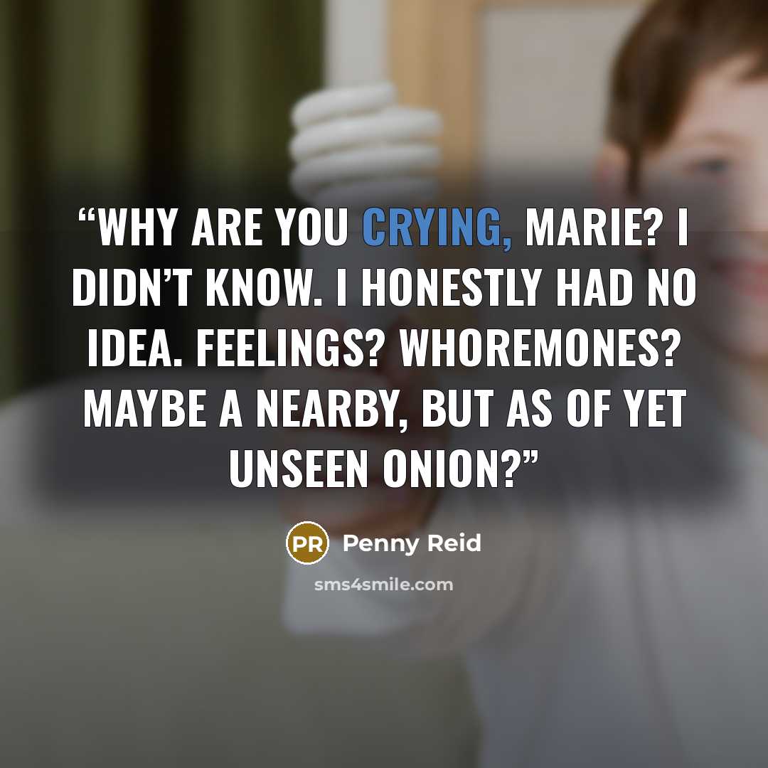 “Why are you crying, Marie? I didn’t know. I honestly had no idea. Feelings? Whoremones? Maybe a nearby, but as of yet unseen onion?” quote by Penny Reid