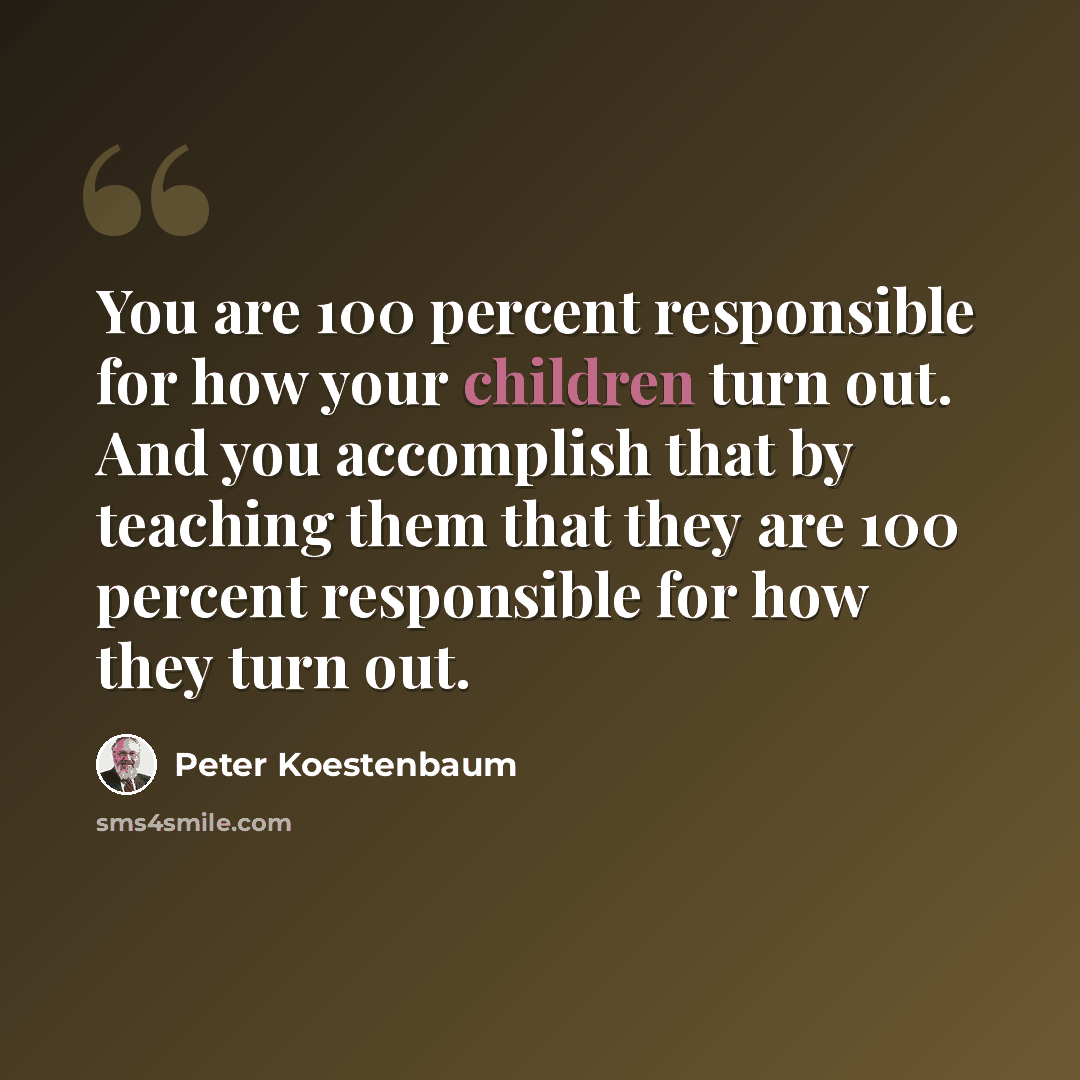 “You are 100 percent responsible for how your children turn out. And you accomplish that by teaching them that they are 100 percent responsible for how they turn out.” quote by Peter Koestenbaum