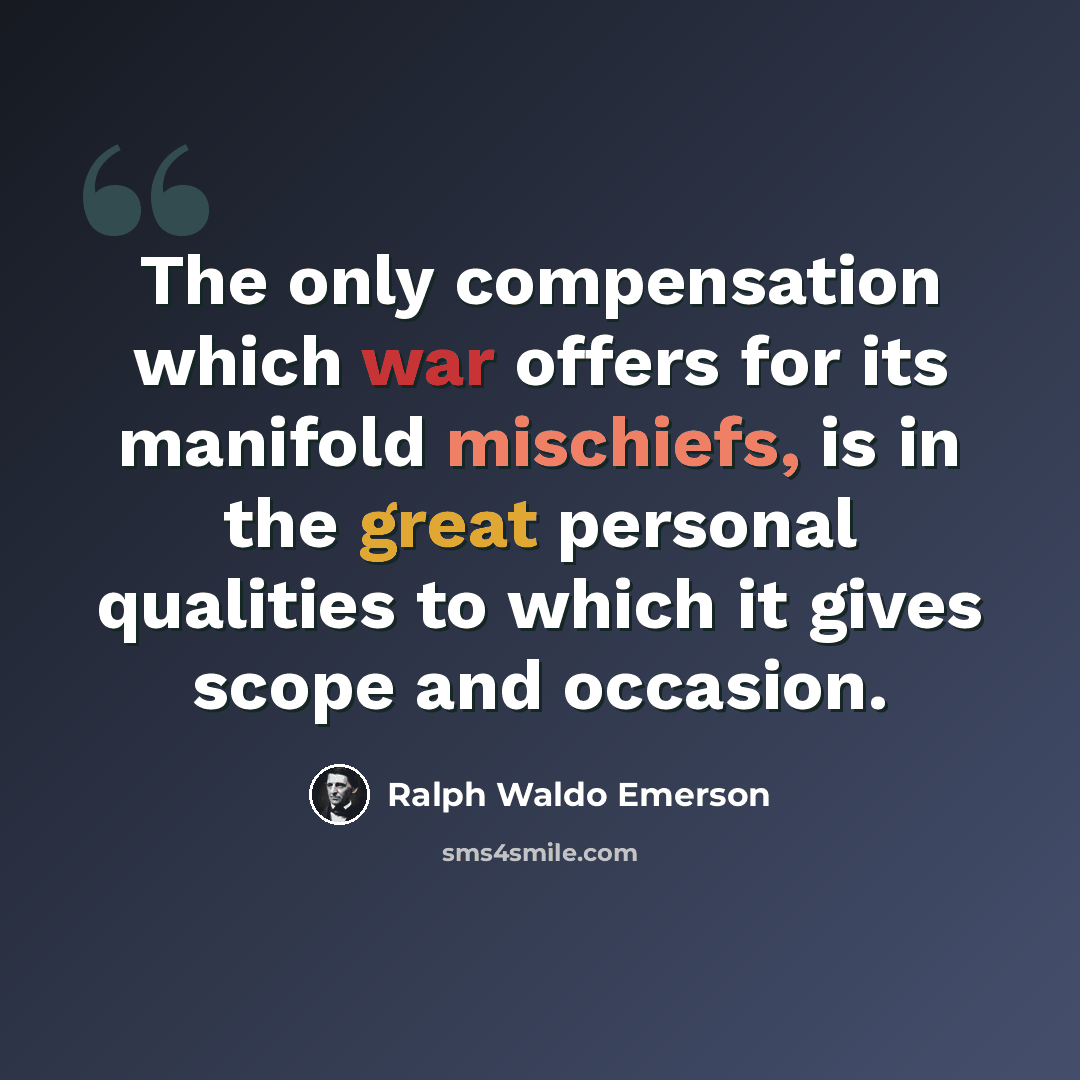 “The only compensation which war offers for its manifold mischiefs, is in the great personal qualities to which it gives scope and occasion.” quote by Ralph Waldo Emerson