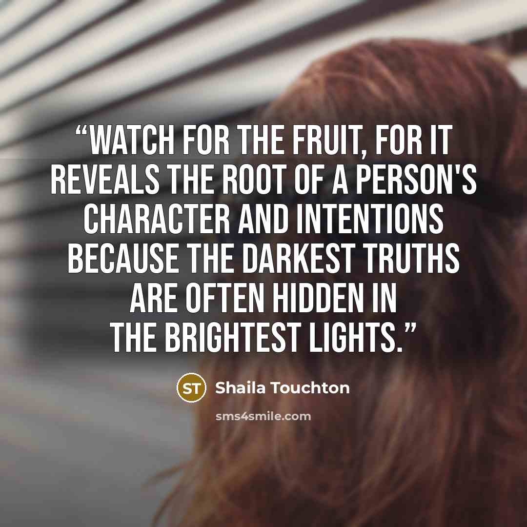 “Watch for the fruit, for it reveals the root of a person's character and intentions because the darkest truths are often hidden in the brightest lights.” quote by Shaila Touchton