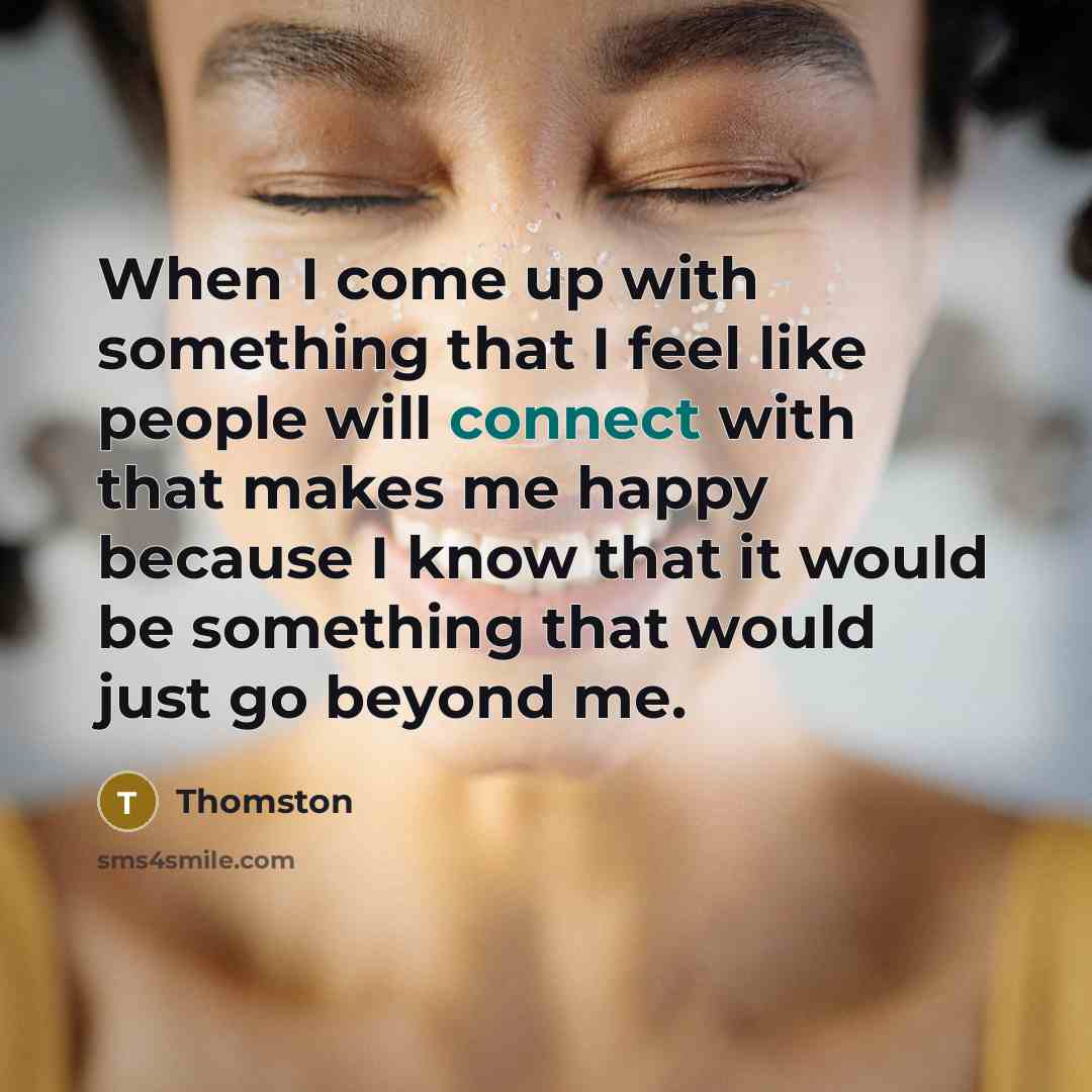 “When I come up with something that I feel like people will connect with that makes me happy because I know that it would be something that would just go beyond me.” quote by Thomston