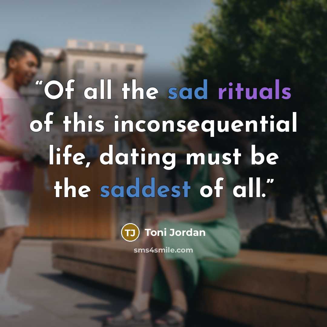 “Of all the sad rituals of this inconsequential life, dating must be the saddest of all.” quote by Toni Jordan