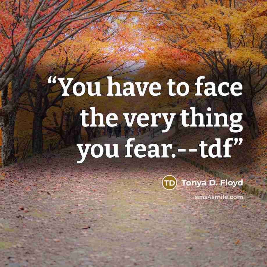 “You have to face the very thing you fear.--tdf” quote by Tonya D. Floyd