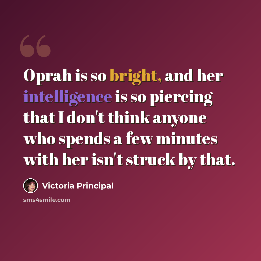 “Oprah is so bright, and her intelligence is so piercing that I don't think anyone who spends a few minutes with her isn't struck by that.” quote by Victoria Principal