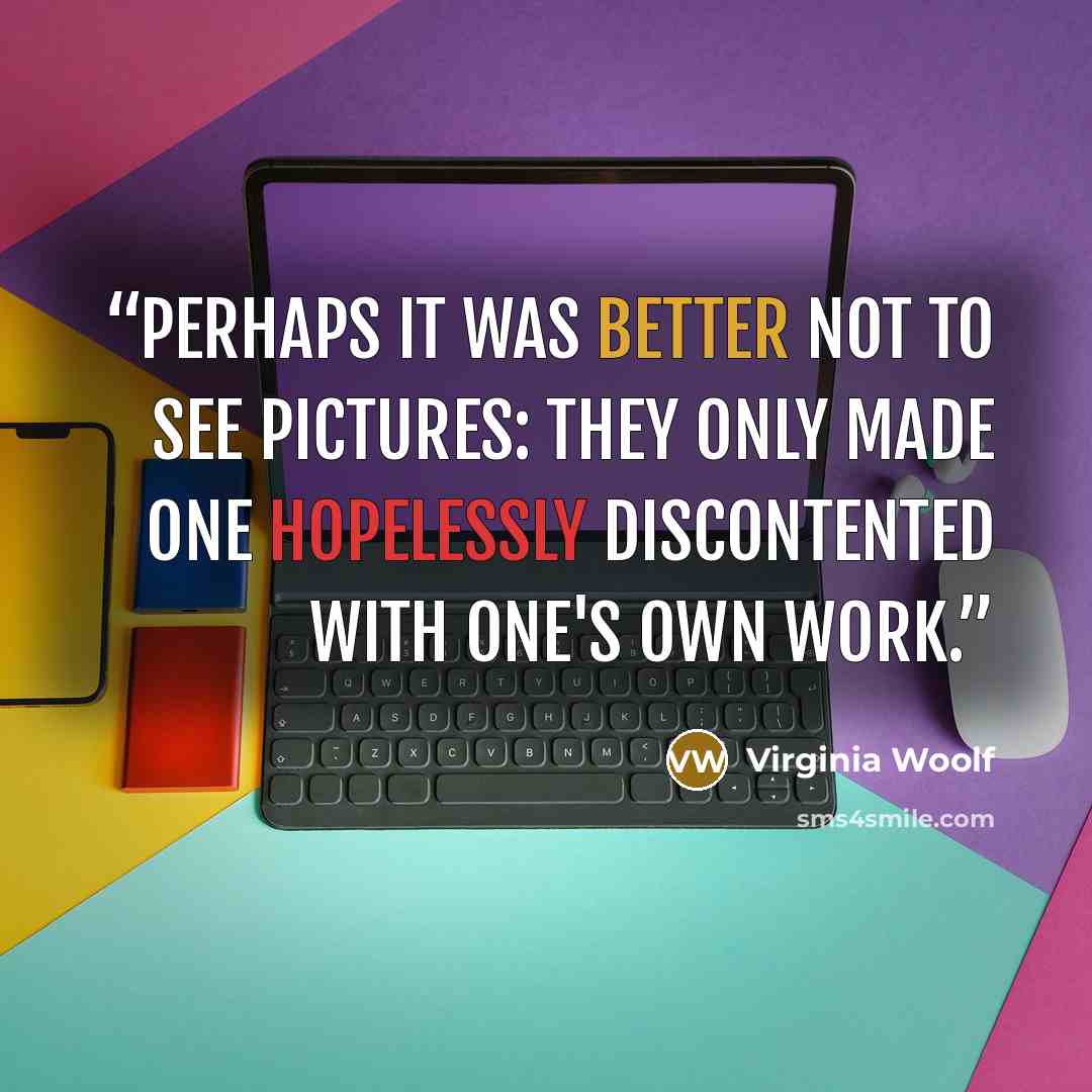 “Perhaps it was better not to see pictures: they only made one hopelessly discontented with one's own work.” quote by Virginia Woolf