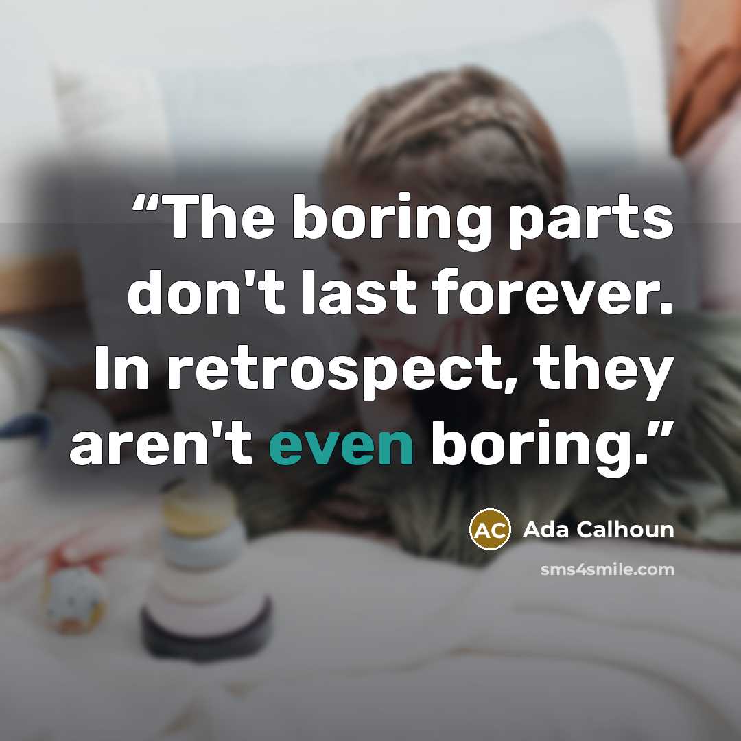 “The boring parts don't last forever. In retrospect, they aren't even boring.” quote by Ada Calhoun