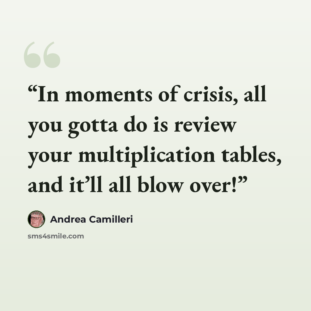 “In moments of crisis, all you gotta do is review your multiplication tables, and it’ll all blow over!” quote by Andrea Camilleri