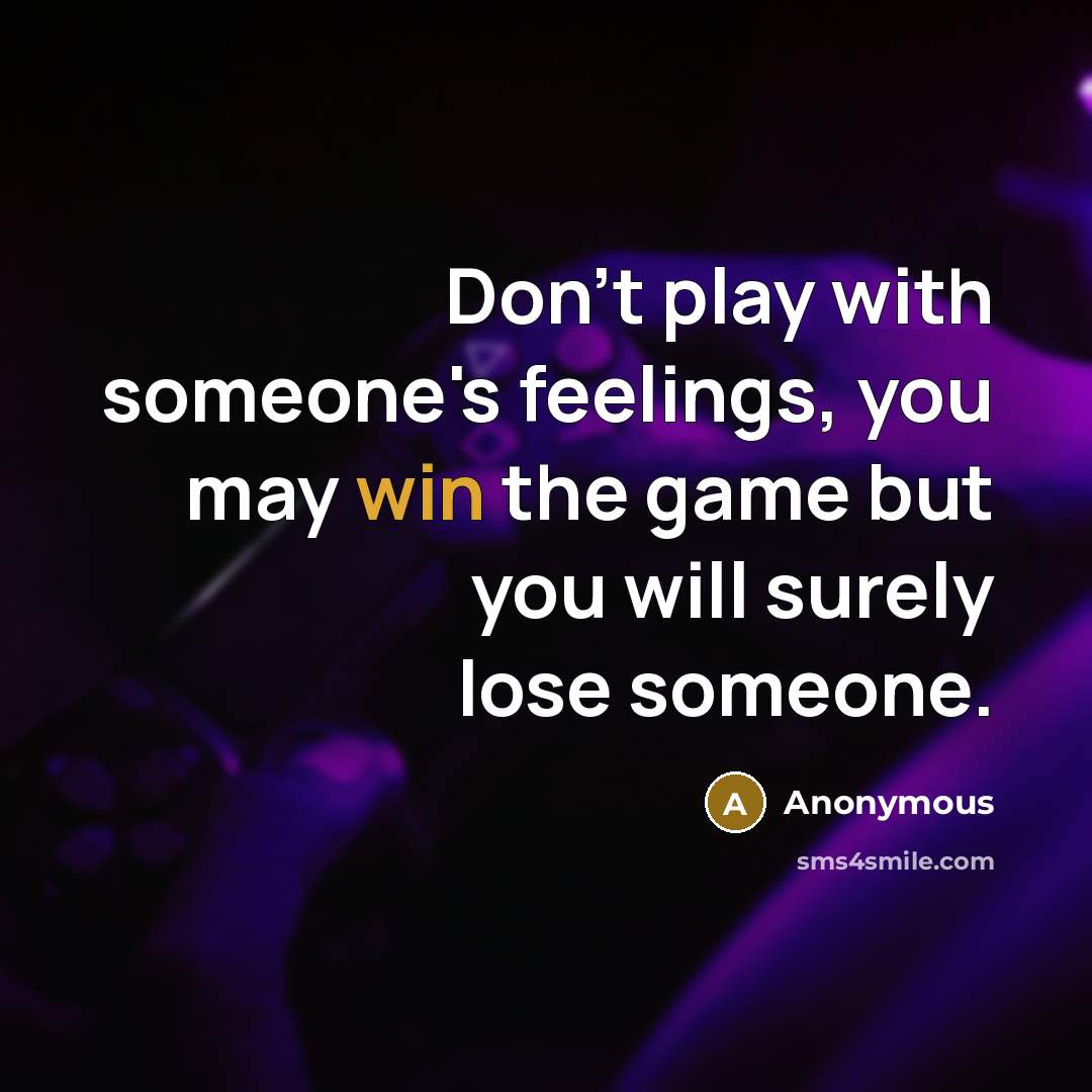 “Don't play with someone's feelings, you may win the game but you will surely lose someone.” quote by Anonymous
