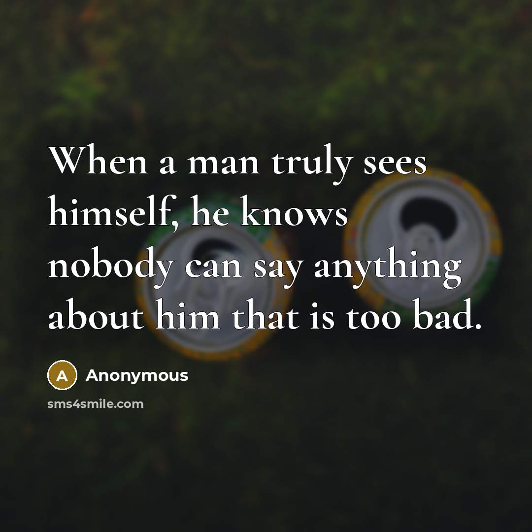 “When a man truly sees himself, he knows nobody can say anything about him that is too bad.” quote by Anonymous