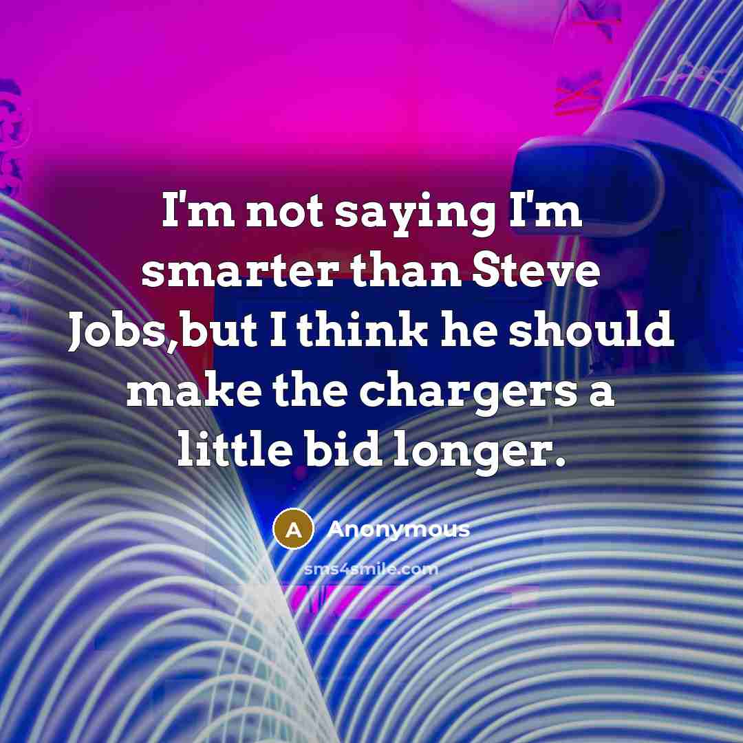 “I'm not saying I'm smarter than Steve Jobs,but I think he should make the chargers a little bid longer.” quote by Anonymous