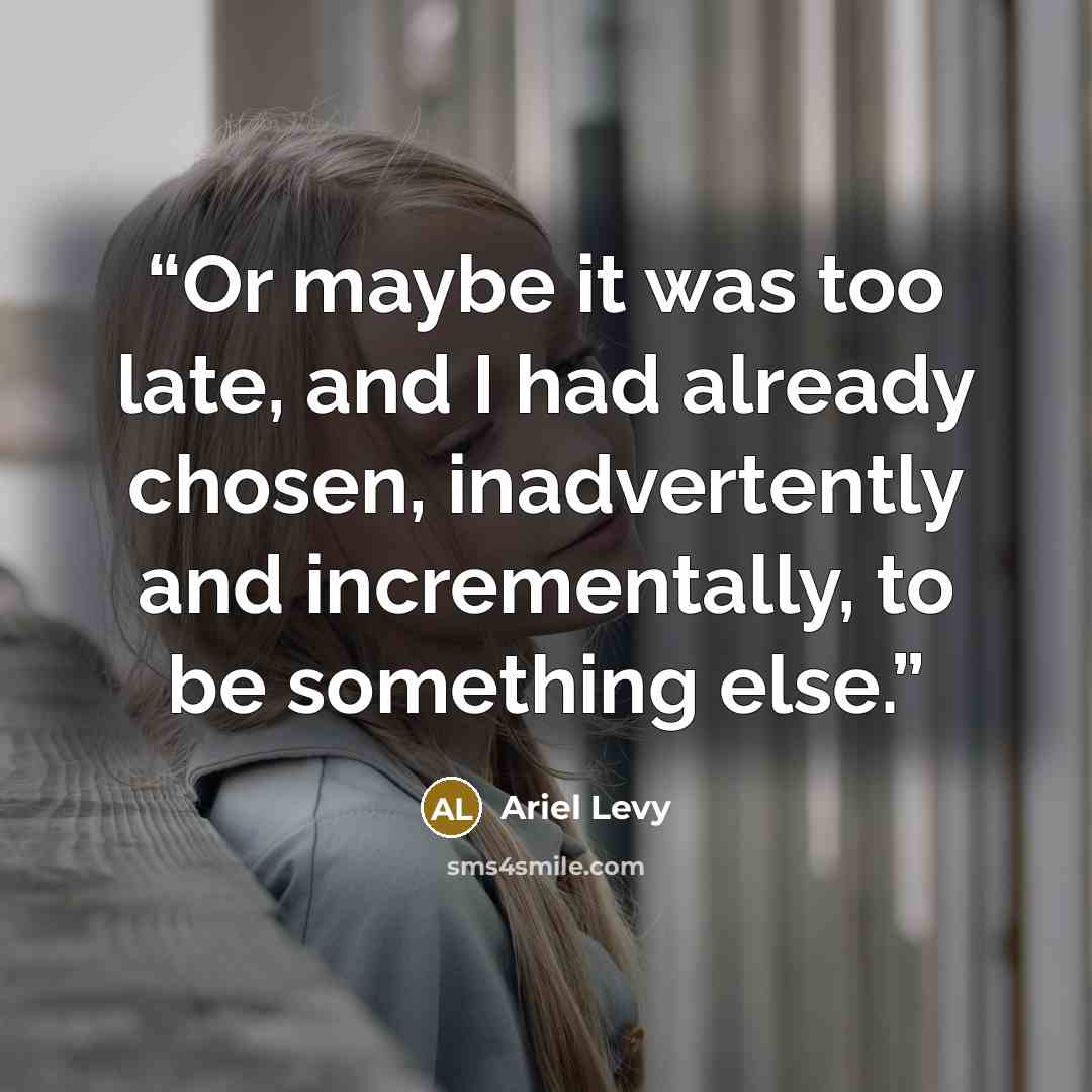 “Or maybe it was too late, and I had already chosen, inadvertently and incrementally, to be something else.” quote by Ariel Levy