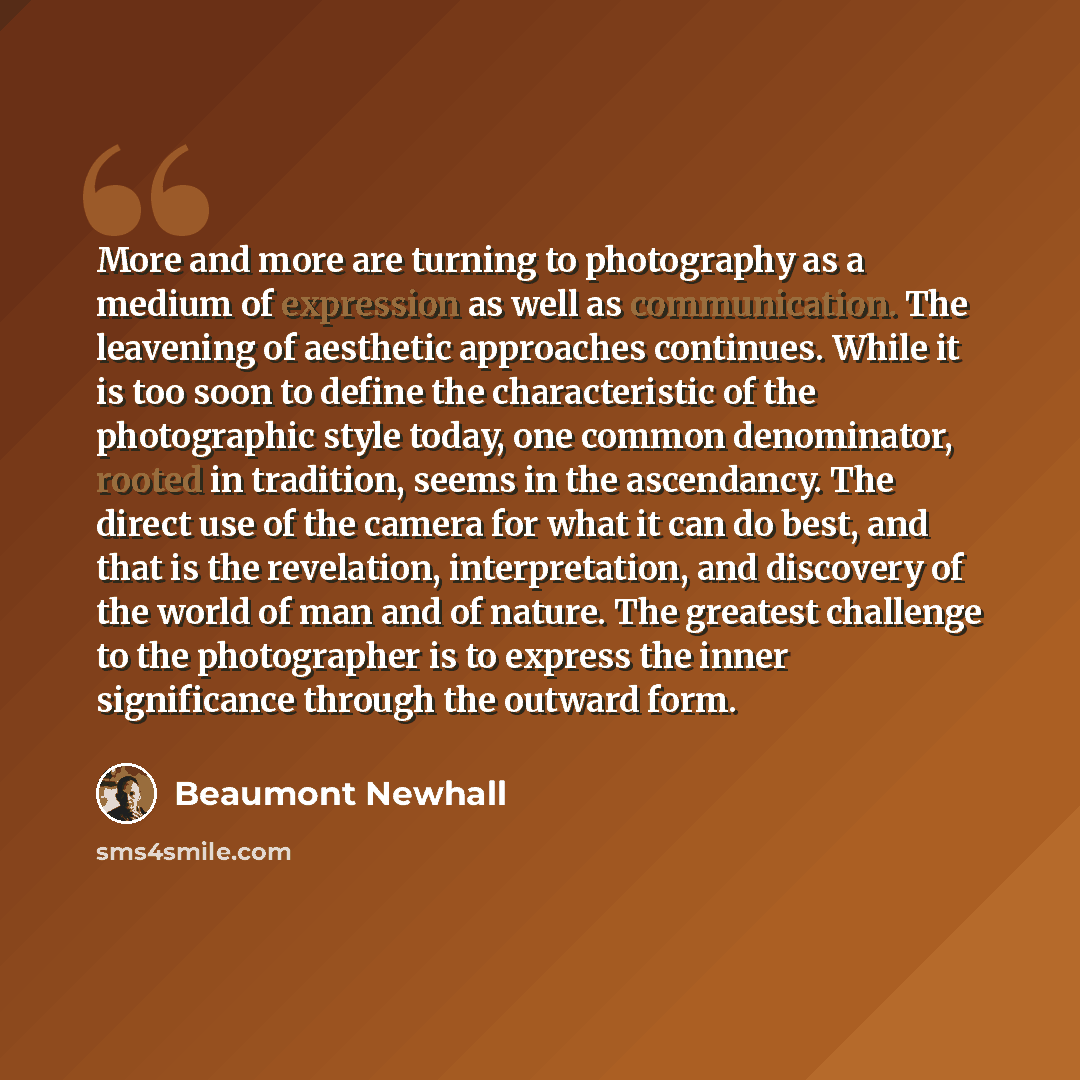 “More and more are turning to photography as a medium of expression as well as communication. The leavening of aesthetic approaches continues. While it is too soon to define the characteristic of the photographic style today, one common denominator, rooted in tradition, seems in the ascendancy. The…” quote by Beaumont Newhall