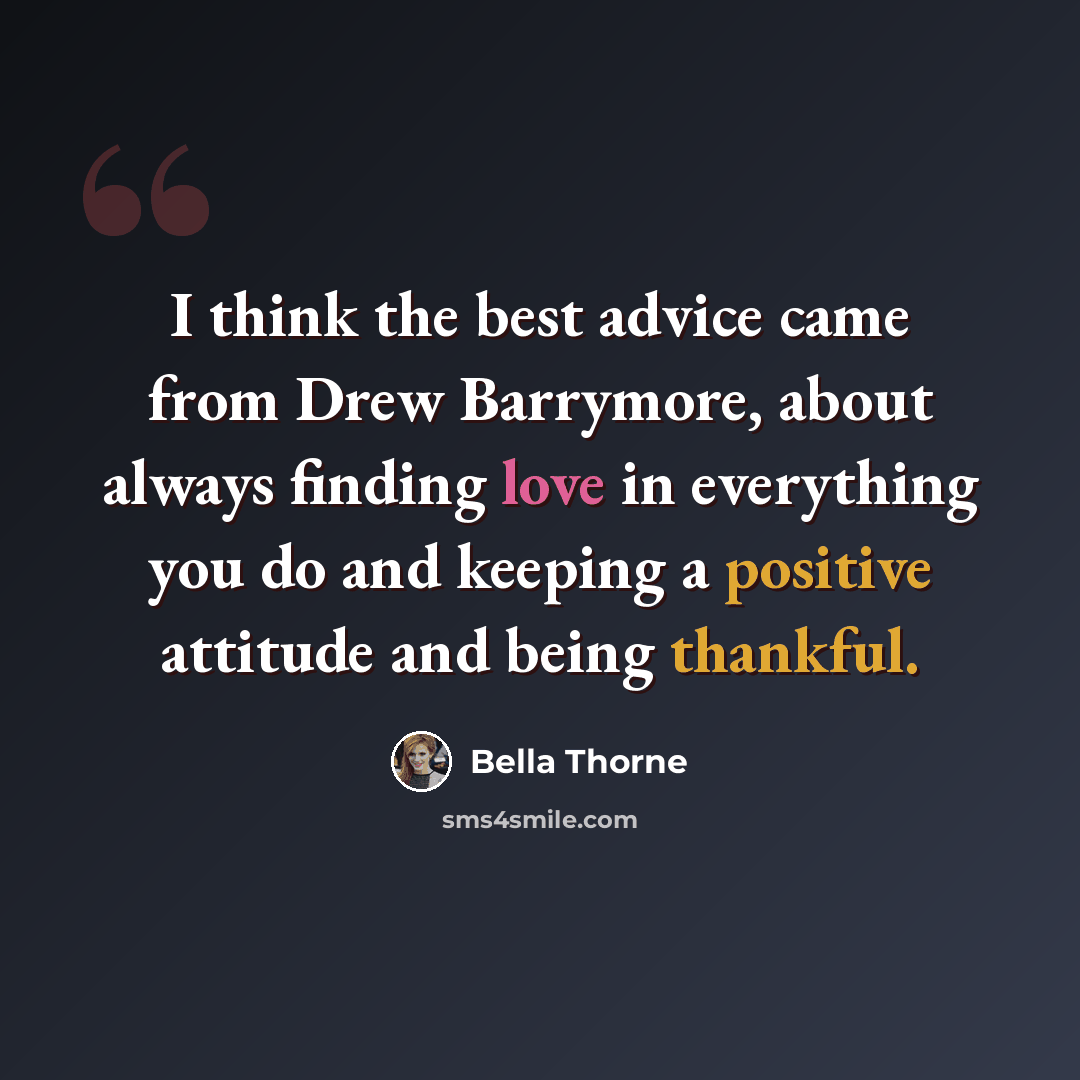 “I think the best advice came from Drew Barrymore, about always finding love in everything you do and keeping a positive attitude and being thankful.” quote by Bella Thorne