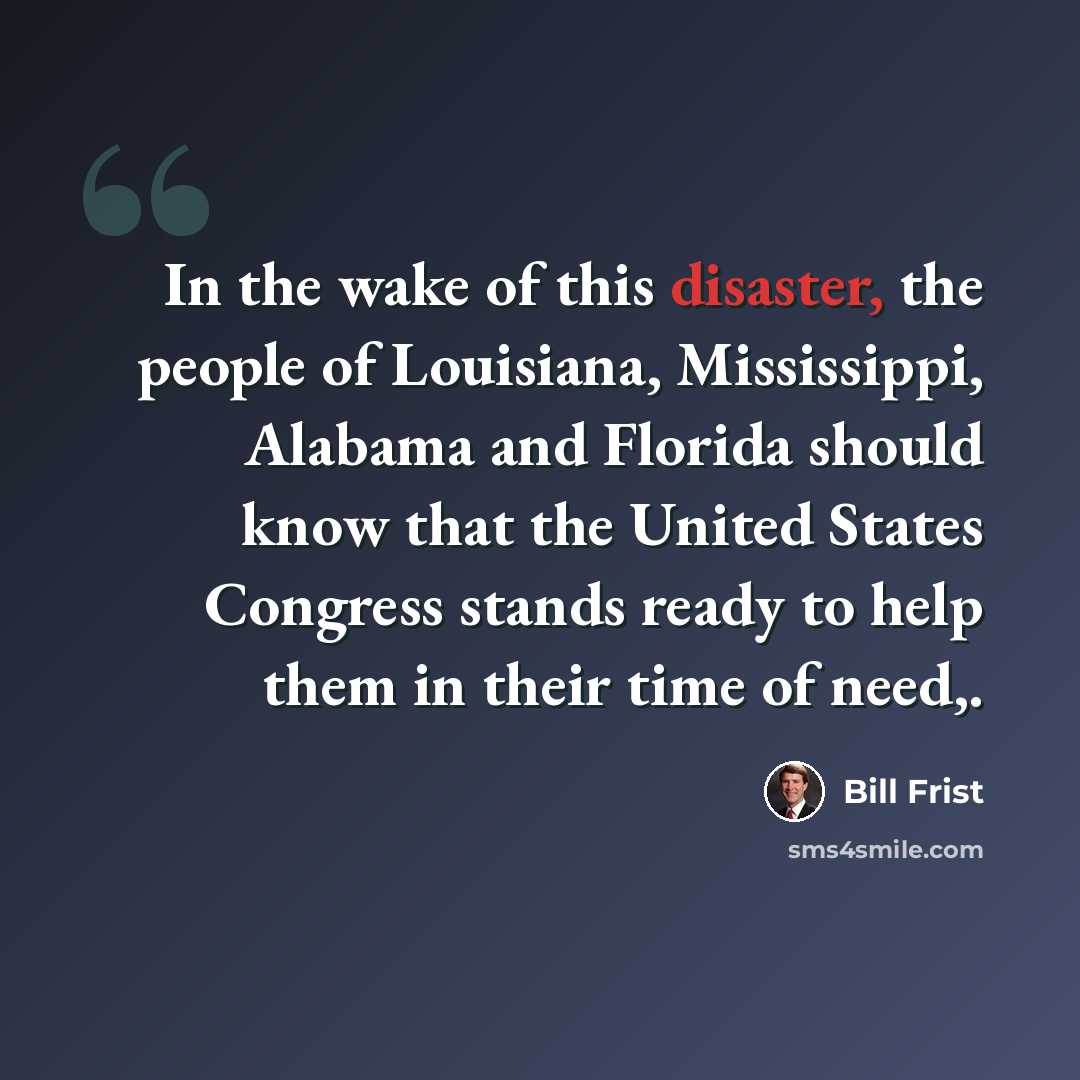 “In the wake of this disaster, the people of Louisiana, Mississippi, Alabama and Florida should know that the United States Congress stands ready to help them in their time of need,.” quote by Bill Frist