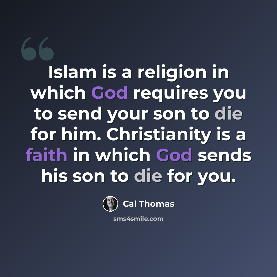 “Islam is a religion in which God requires you to send your son to die for him. Christianity is a faith in which God sends his son to die for you.” quote by Cal Thomas