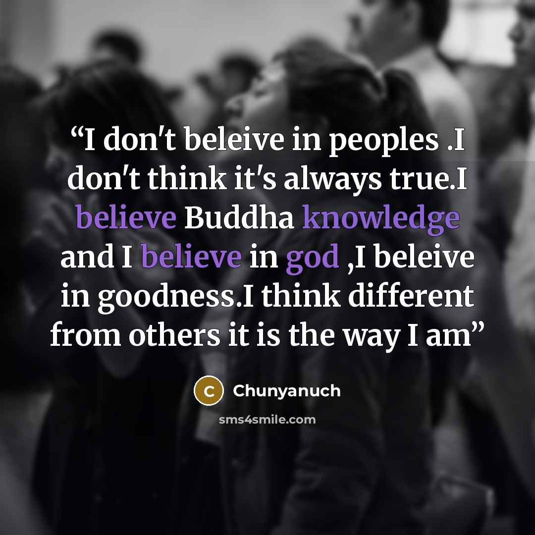 “I don't beleive in peoples .I don't think it's always true.I believe Buddha knowledge and I believe in god ,I beleive in goodness.I think different from others it is the way I am” quote by Chunyanuch