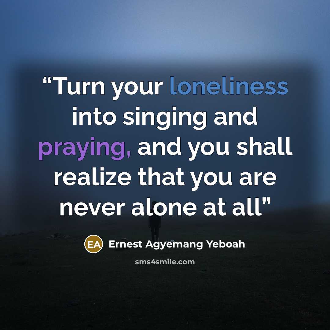 “Turn your loneliness into singing and praying, and you shall realize that you are never alone at all” quote by Ernest Agyemang Yeboah