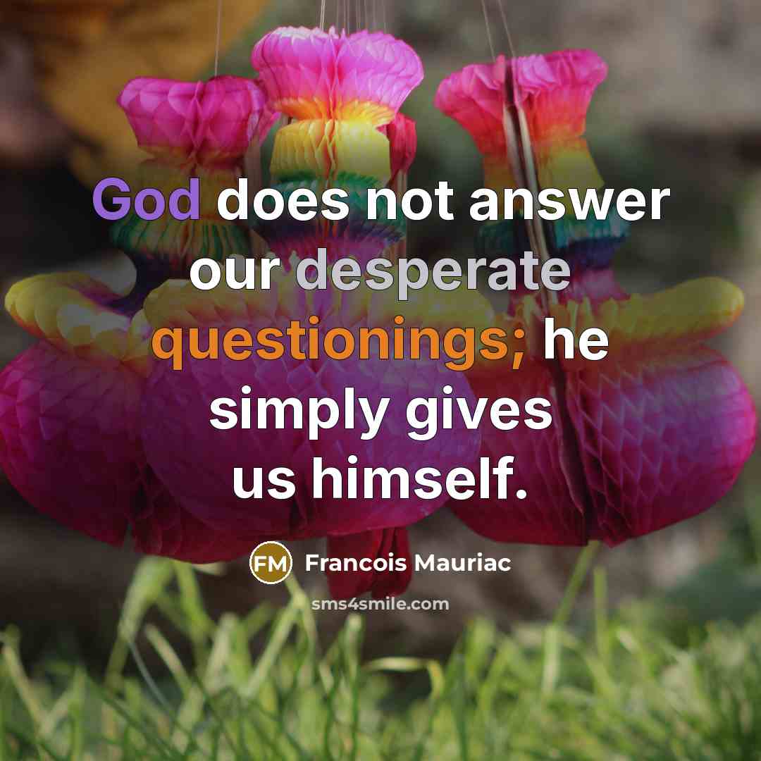 “God does not answer our desperate questionings; he simply gives us himself.” quote by Francois Mauriac