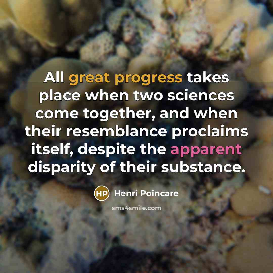 “All great progress takes place when two sciences come together, and when their resemblance proclaims itself, despite the apparent disparity of their substance.” quote by Henri Poincare