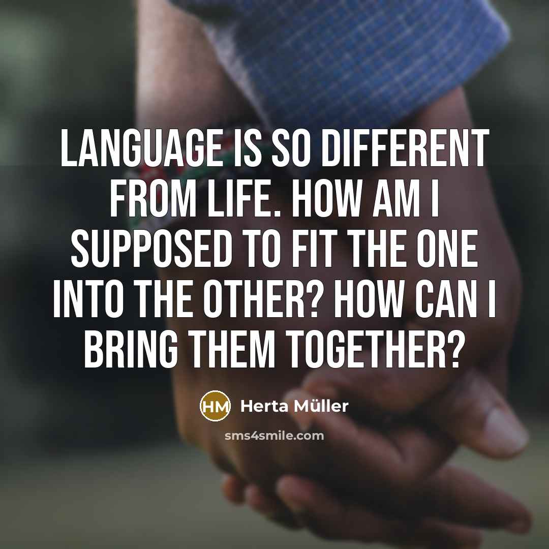 “Language is so different from life. How am I supposed to fit the one into the other? How can I bring them together?” quote by Herta Muller
