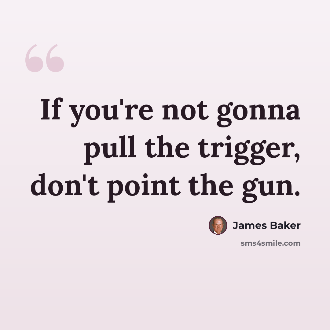 “If you're not gonna pull the trigger, don't point the gun.” quote by James Baker
