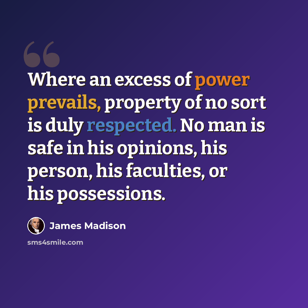“Where an excess of power prevails, property of no sort is duly respected. No man is safe in his opinions, his person, his faculties, or his possessions.” quote by James Madison