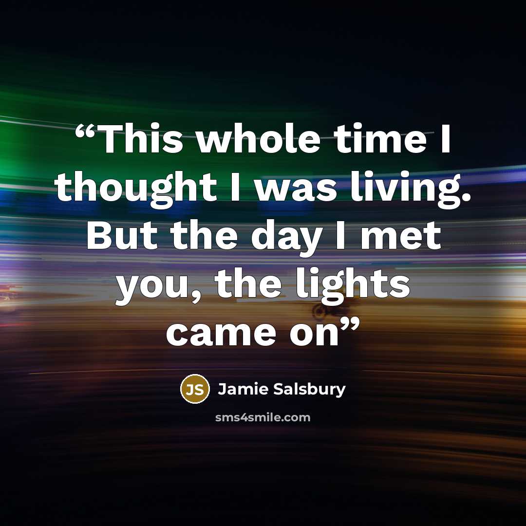 “This whole time I thought I was living. But the day I met you, the lights came on” quote by Jamie Salsbury