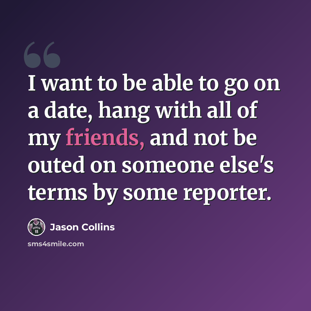 “I want to be able to go on a date, hang with all of my friends, and not be outed on someone else's terms by some reporter.” quote by Jason Collins