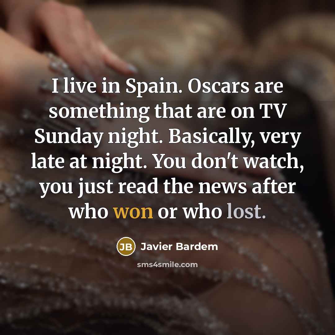 “I live in Spain. Oscars are something that are on TV Sunday night. Basically, very late at night. You don't watch, you just read the news after who won or who lost.” quote by Javier Bardem