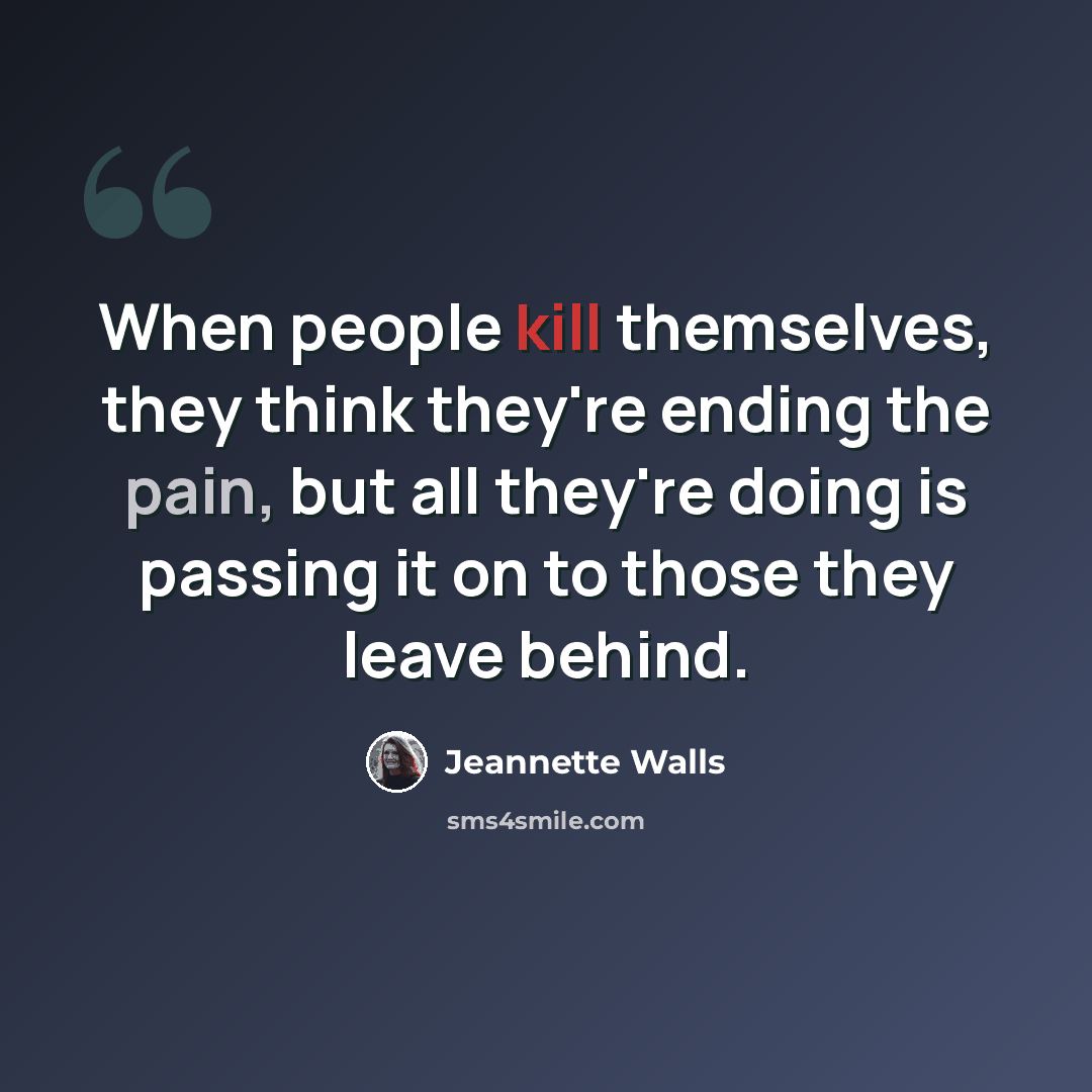 “When people kill themselves, they think they're ending the pain, but all they're doing is passing it on to those they leave behind.” quote by Jeannette Walls