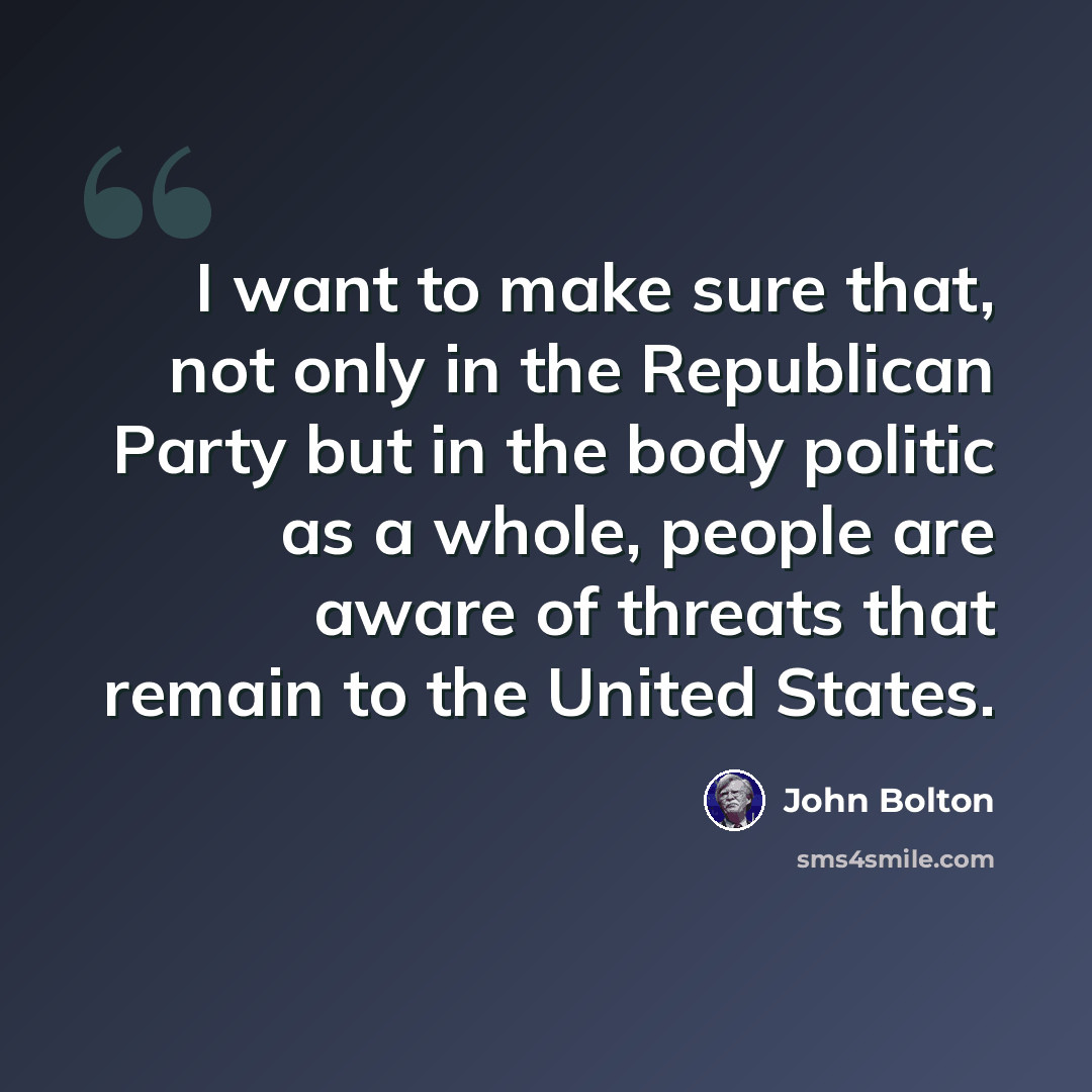 “I want to make sure that, not only in the Republican Party but in the body politic as a whole, people are aware of threats that remain to the United States.” quote by John Bolton