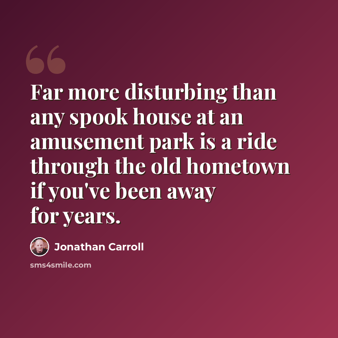 “Far more disturbing than any spook house at an amusement park is a ride through the old hometown if you've been away for years.” quote by Jonathan Carroll