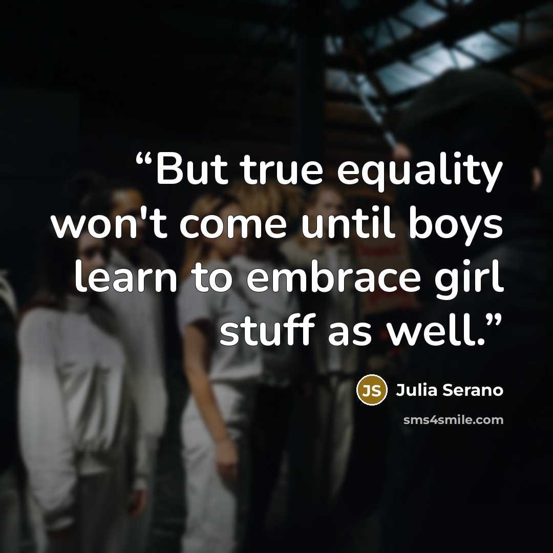 “But true equality won't come until boys learn to embrace girl stuff as well.” quote by Julia Serano