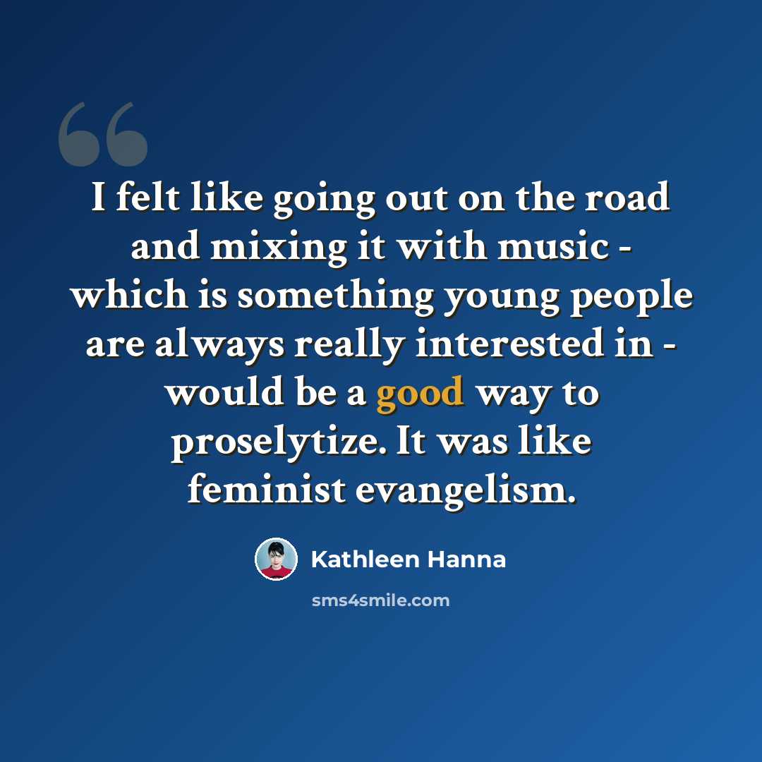 “I felt like going out on the road and mixing it with music - which is something young people are always really interested in - would be a good way to proselytize. It was like feminist evangelism.” quote by Kathleen Hanna