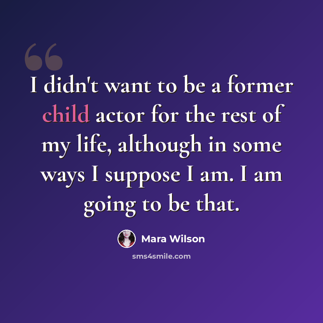 “I didn't want to be a former child actor for the rest of my life, although in some ways I suppose I am. I am going to be that.” quote by Mara Wilson
