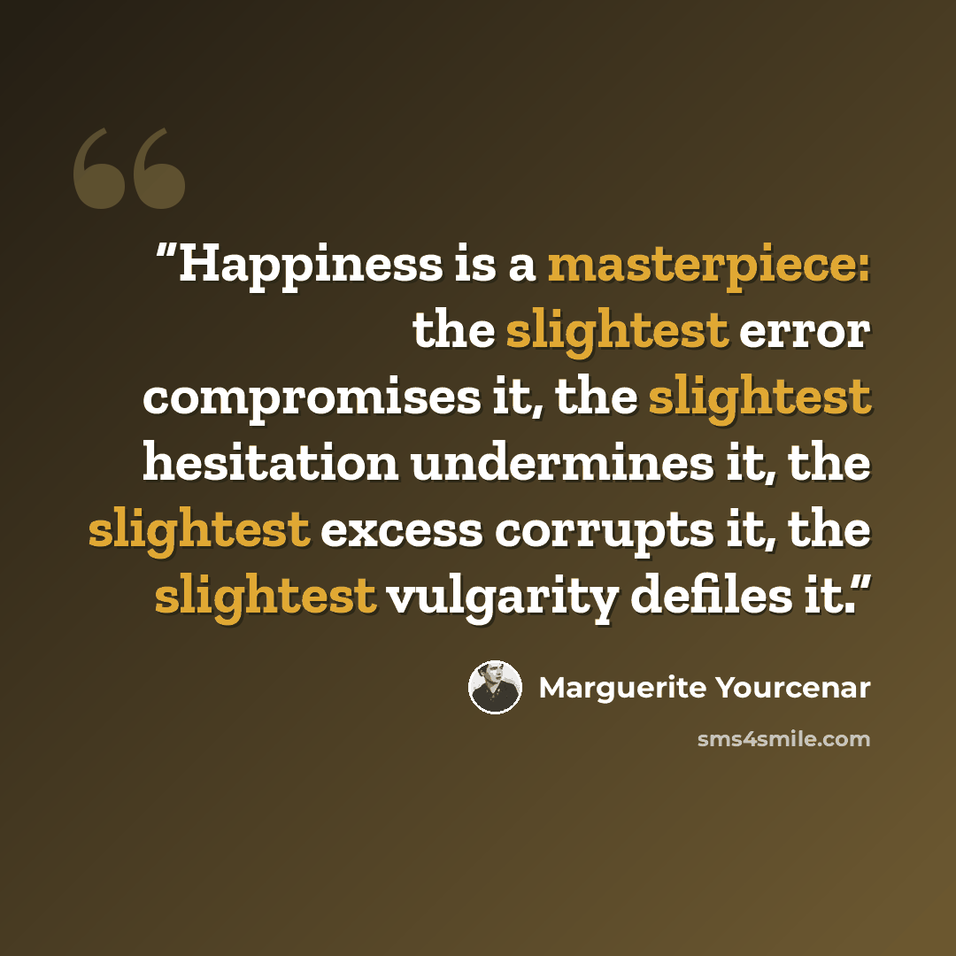 “Happiness is a masterpiece: the slightest error compromises it, the slightest hesitation undermines it, the slightest excess corrupts it, the slightest vulgarity defiles it.” quote by Marguerite Yourcenar