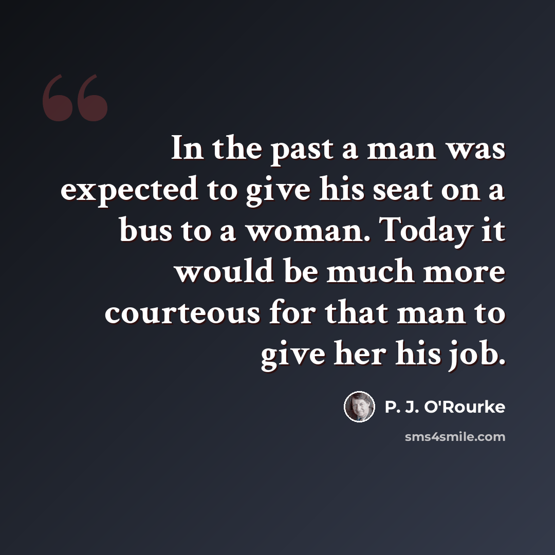 “In the past a man was expected to give his seat on a bus to a woman. Today it would be much more courteous for that man to give her his job.” quote by P. J. O'Rourke