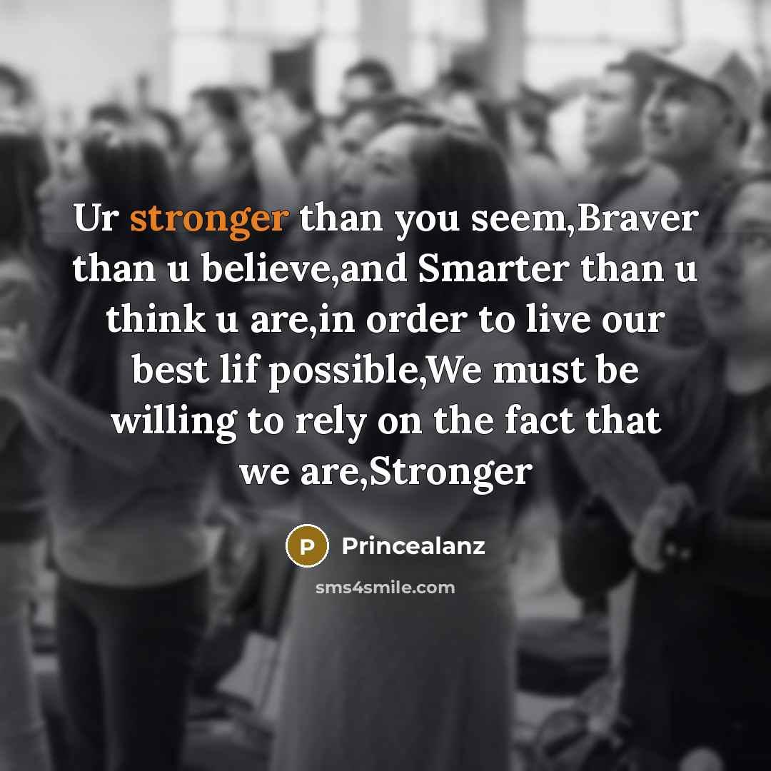 “Ur stronger than you seem,Braver than u believe,and Smarter than u think u are,in order to live our best lif possible,We must be willing to rely on the fact that we are,Stronger” quote by Princealanz