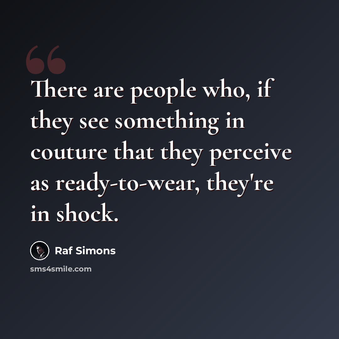 “There are people who, if they see something in couture that they perceive as ready-to-wear, they're in shock.” quote by Raf Simons