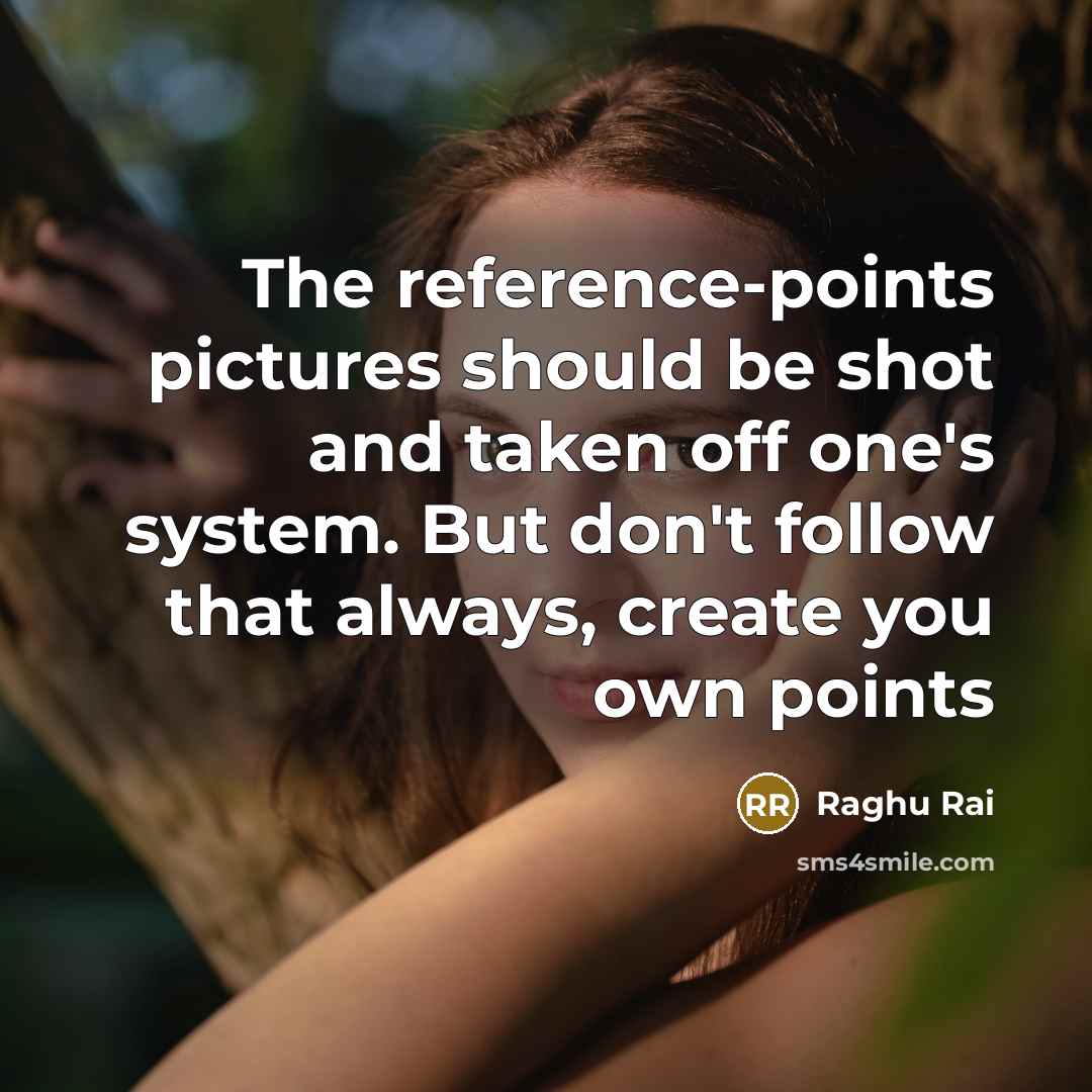 “The reference-points pictures should be shot and taken off one's system. But don't follow that always, create you own points” quote by Raghu Rai